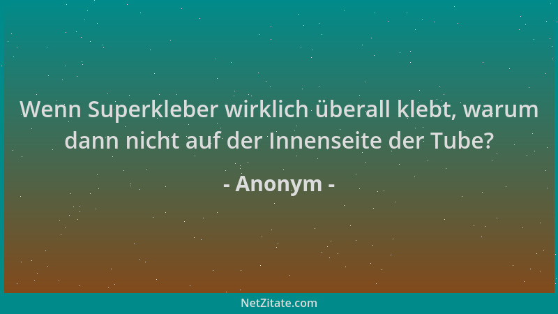 Anonym - Wenn Superkleber wirklich überall klebt, warum dann nicht auf der Innenseite der Tube?...