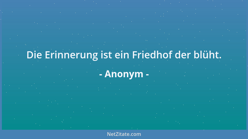 Anonym - Die Erinnerung ist ein Friedhof der blüht....