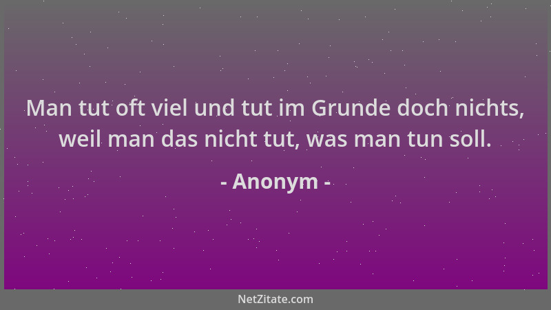Anonym - Man tut oft viel und tut im Grunde doch nichts, weil man das nicht tut, was man tun soll....