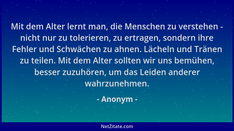Anonym - Mit dem Alter lernt man, die Menschen zu verstehen - nicht nur zu tolerieren, zu ertragen, sondern ihre Fehler und...