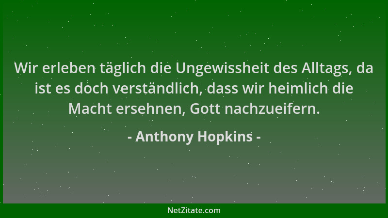 Anthony Hopkins - Wir erleben täglich die Ungewissheit des Alltags, da ist es doch verständlich, dass wir heimlich die Mach...