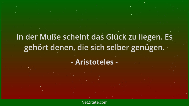 Aristoteles - In der Muße scheint das Glück zu liegen. Es gehört denen, die sich selber genügen....