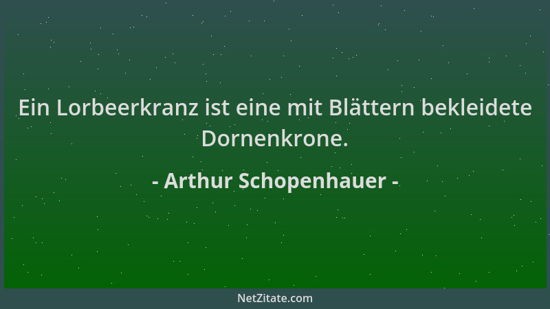 Arthur Schopenhauer - Ein Lorbeerkranz ist eine mit Blättern bekleidete Dornenkrone....