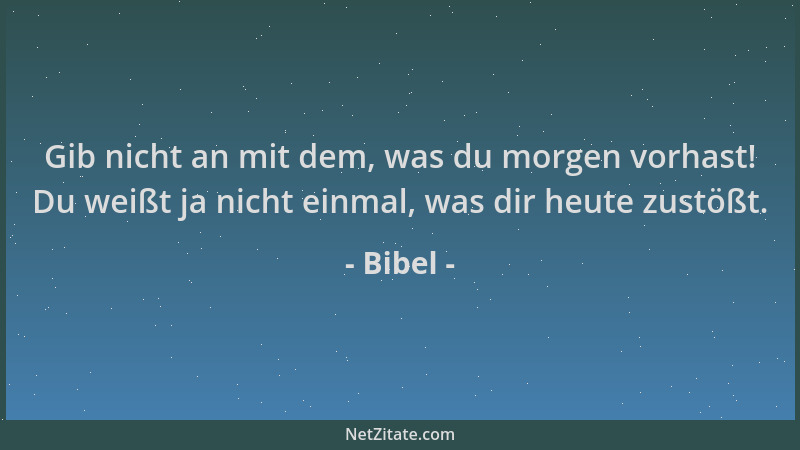 Bibel - Gib nicht an mit dem, was du morgen vorhast! Du weißt ja nicht einmal, was dir heute zustößt....