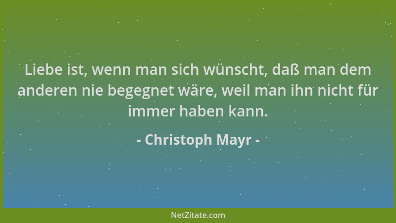 Christoph Mayr - Liebe ist, wenn man sich wünscht, daß man dem anderen nie begegnet wäre, weil man ihn nicht für immer habe...