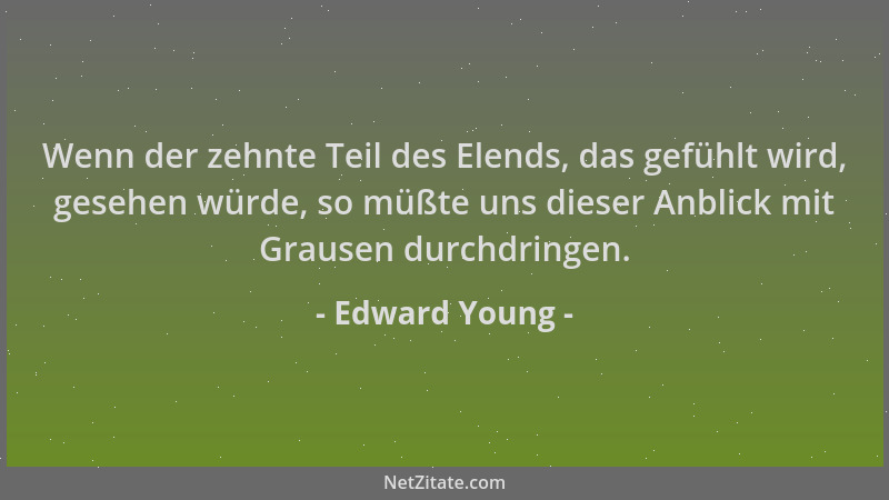 Edward Young - Wenn der zehnte Teil des Elends, das gefühlt wird, gesehen würde, so müßte uns dieser Anblick mit Grausen du...