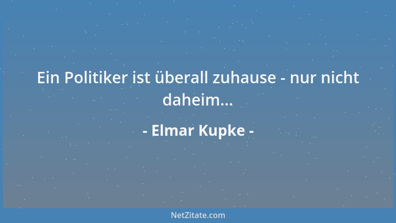 Elmar Kupke - Ein Politiker ist überall zuhause - nur nicht daheim......