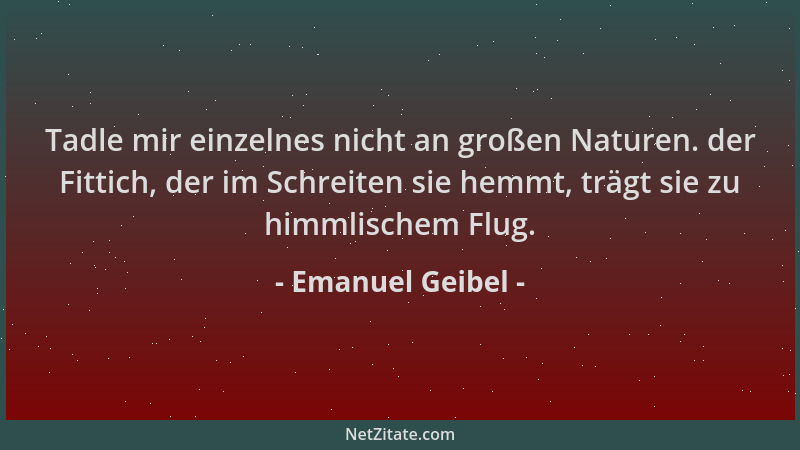 Emanuel Geibel - Tadle mir einzelnes nicht an großen Naturen. der Fittich, der im Schreiten sie hemmt, trägt sie zu himmlis...
