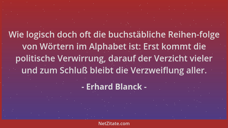 Erhard Blanck - Wie logisch doch oft die buchstäbliche Reihen-folge von Wörtern im Alphabet ist: Erst kommt die politische...