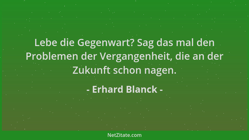Erhard Blanck - Lebe die Gegenwart? Sag das mal den Problemen der Vergangenheit, die an der Zukunft schon nagen....
