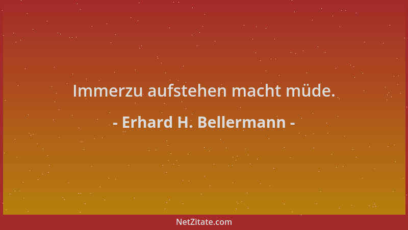 Erhard H. Bellermann - Immerzu aufstehen macht müde....