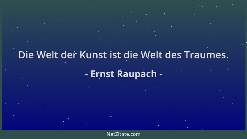 Ernst Raupach - Die Welt der Kunst ist die Welt des Traumes....