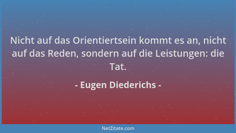 Eugen Diederichs - Nicht auf das Orientiertsein kommt es an, nicht auf das Reden, sondern auf die Leistungen: die Tat....
