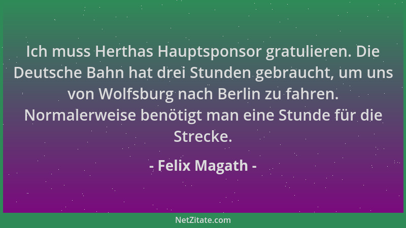 Felix Magath - Ich muss Herthas Hauptsponsor gratulieren. Die Deutsche Bahn hat drei Stunden gebraucht, um uns von Wolfsbur...