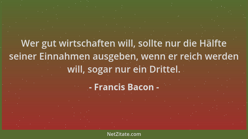 Francis Bacon - Wer gut wirtschaften will, sollte nur die Hälfte seiner Einnahmen ausgeben, wenn er reich werden will, soga...