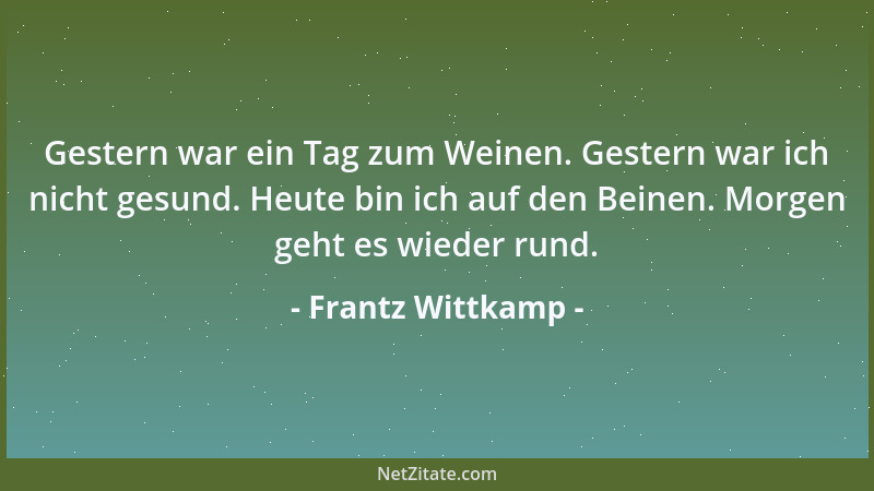 Frantz Wittkamp - Gestern war ein Tag zum Weinen. Gestern war ich nicht gesund. Heute bin ich auf den Beinen. Morgen geht e...