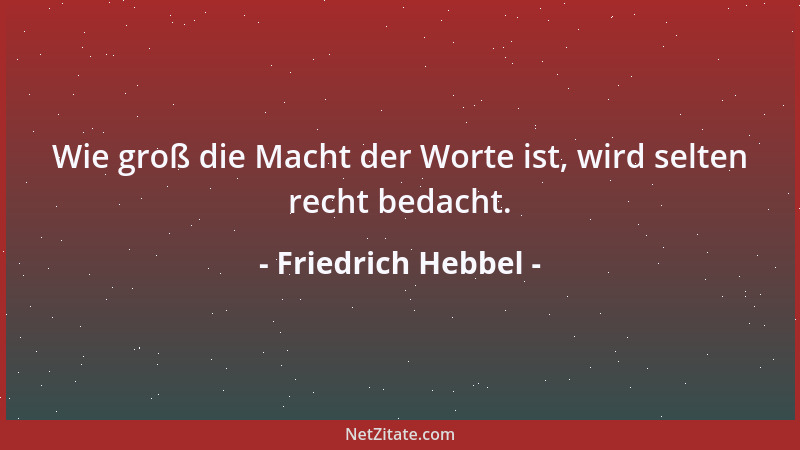 Friedrich Hebbel - Wie groß die Macht der Worte ist, wird selten recht bedacht....