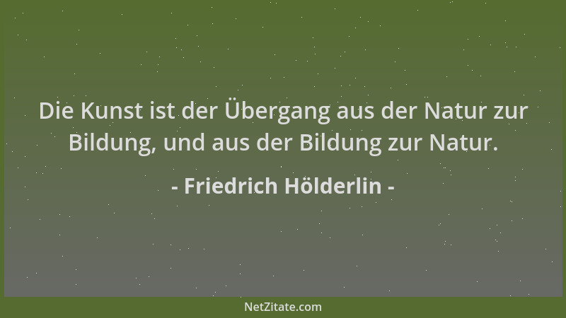 Friedrich Hölderlin - Die Kunst ist der Übergang aus der Natur zur Bildung, und aus der Bildung zur Natur....