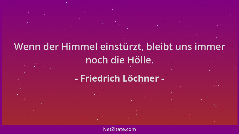 Friedrich Löchner - Wenn der Himmel einstürzt, bleibt uns immer noch die Hölle....