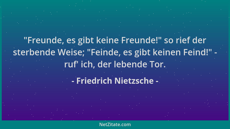 Friedrich Nietzsche -  "Freunde, es gibt keine Freunde! " so rief der sterbende Weise;  "Feinde, es gibt keinen Feind! " - ruf '...