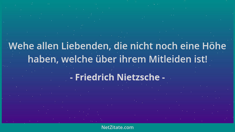 Friedrich Nietzsche - Wehe allen Liebenden, die nicht noch eine Höhe haben, welche über ihrem Mitleiden ist!...