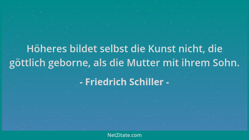 Friedrich Schiller - Höheres bildet selbst die Kunst nicht, die göttlich geborne, als die Mutter mit ihrem Sohn....