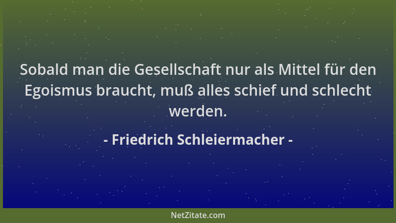 Friedrich Schleiermacher - Sobald man die Gesellschaft nur als Mittel für den Egoismus braucht, muß alles schief und schlec...