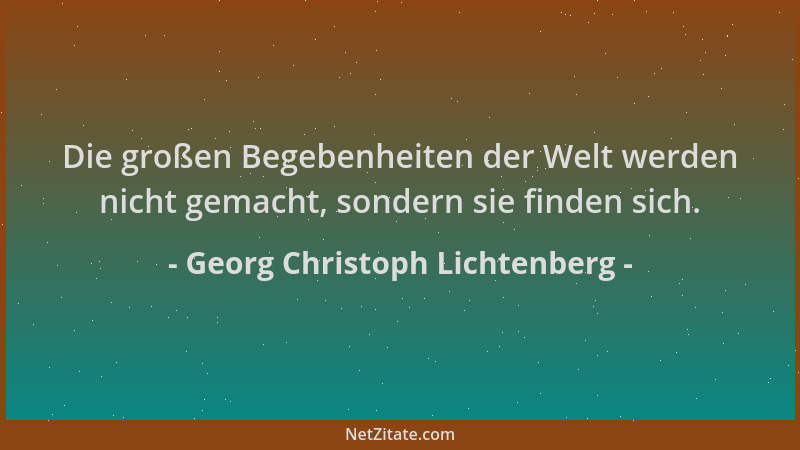 Georg Christoph Lichtenberg - Die großen Begebenheiten der Welt werden nicht gemacht, sondern sie finden sich....