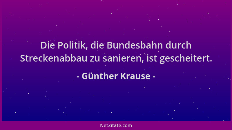 Günther Krause - Die Politik, die Bundesbahn durch Streckenabbau zu sanieren, ist gescheitert....