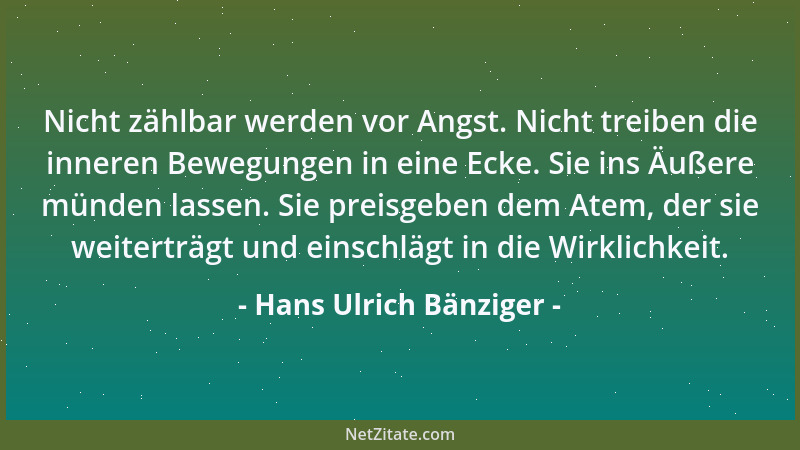 Hans Ulrich Bänziger - Nicht zählbar werden vor Angst. Nicht treiben die inneren Bewegungen in eine Ecke. Sie ins Äußere mü...