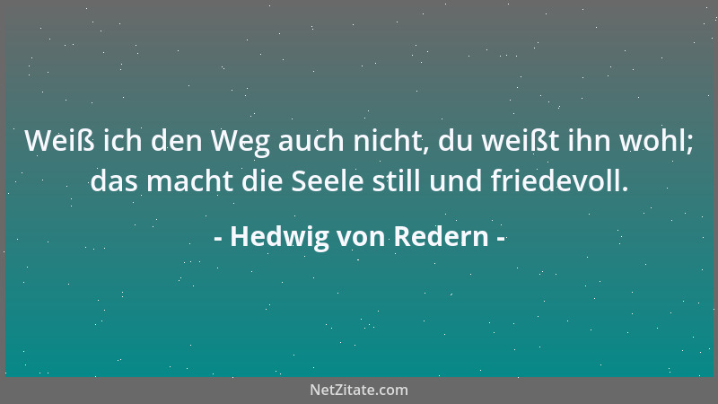 Hedwig von Redern - Weiß ich den Weg auch nicht, du weißt ihn wohl; das macht die Seele still und friedevoll....