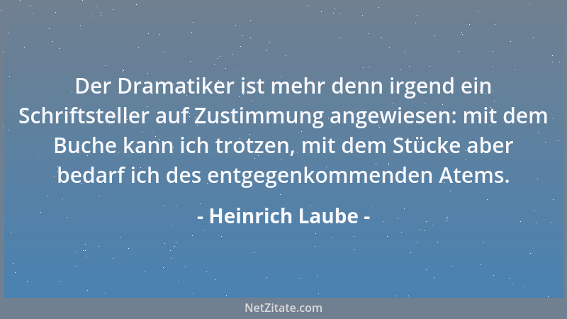 Heinrich Laube - Der Dramatiker ist mehr denn irgend ein Schriftsteller auf Zustimmung angewiesen: mit dem Buche kann ich t...