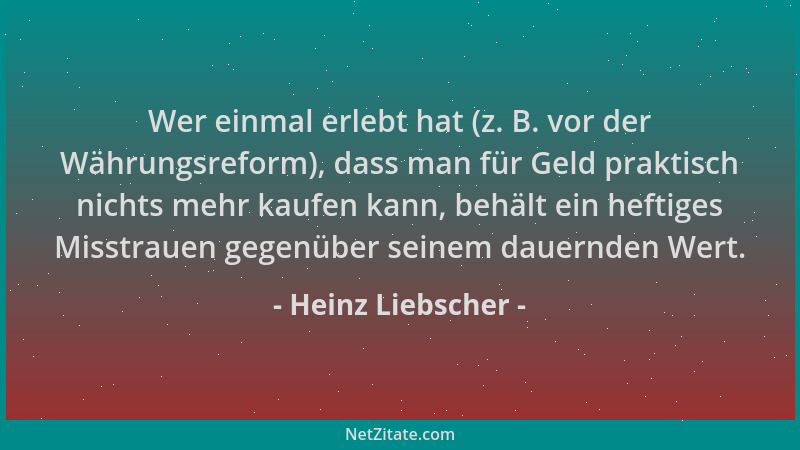 Heinz Liebscher - Wer einmal erlebt hat (z. B. vor der Währungsreform), dass man für Geld praktisch nichts mehr kaufen kann...