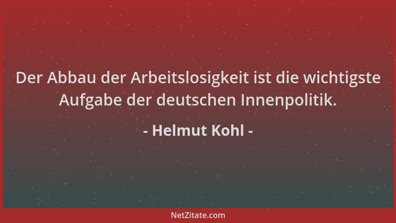 Helmut Kohl - Der Abbau der Arbeitslosigkeit ist die wichtigste Aufgabe der deutschen Innenpolitik....