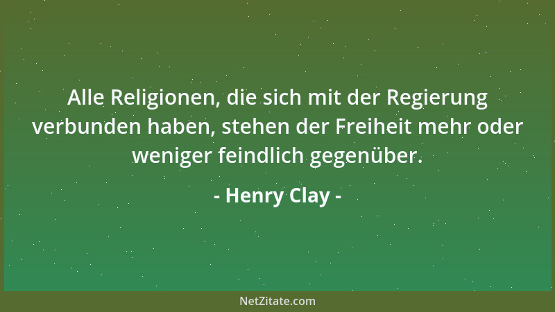 Henry Clay - Alle Religionen, die sich mit der Regierung verbunden haben, stehen der Freiheit mehr oder weniger feindlich g...