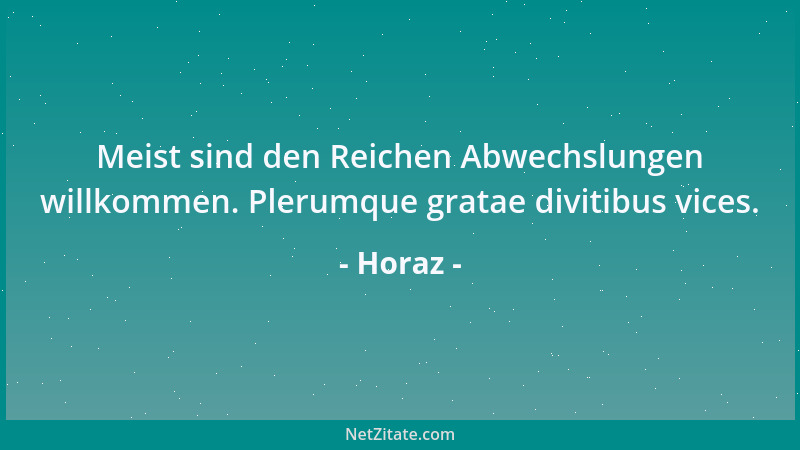 Horaz - Meist sind den Reichen Abwechslungen willkommen. Plerumque gratae divitibus vices....