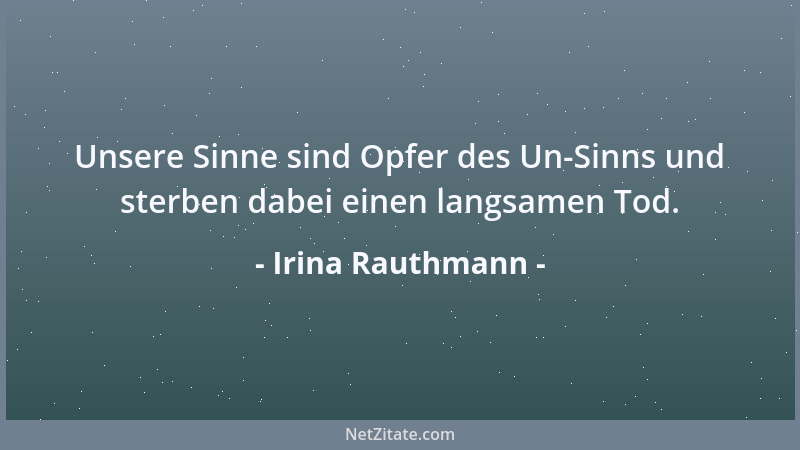 Irina Rauthmann - Unsere Sinne sind Opfer des Un-Sinns und sterben dabei einen langsamen Tod....