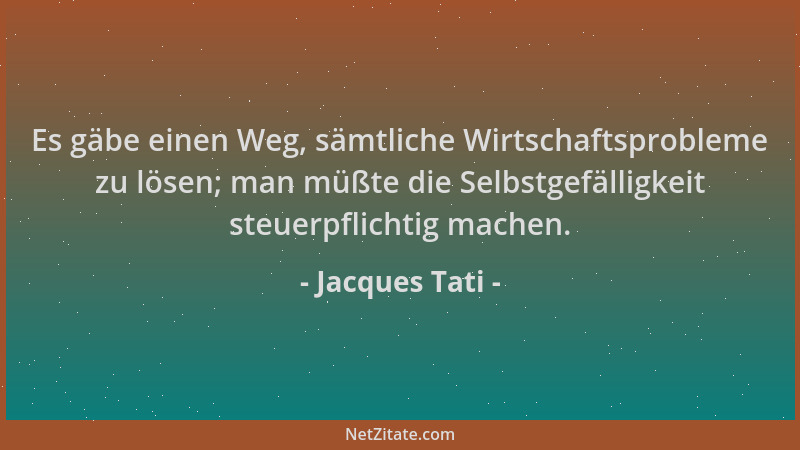 Jacques Tati - Es gäbe einen Weg, sämtliche Wirtschaftsprobleme zu lösen; man müßte die Selbstgefälligkeit steuerpflichtig...