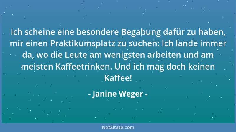 Janine Weger - Ich scheine eine besondere Begabung dafür zu haben, mir einen Praktikumsplatz zu suchen: Ich lande immer da,...