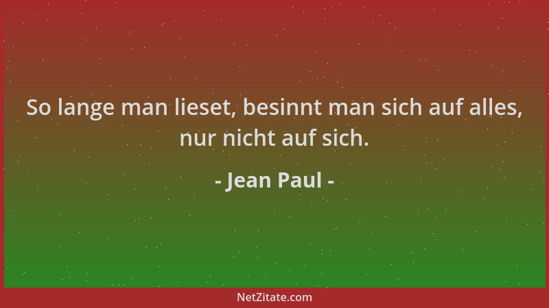 Jean Paul - So lange man lieset, besinnt man sich auf alles, nur nicht auf sich....