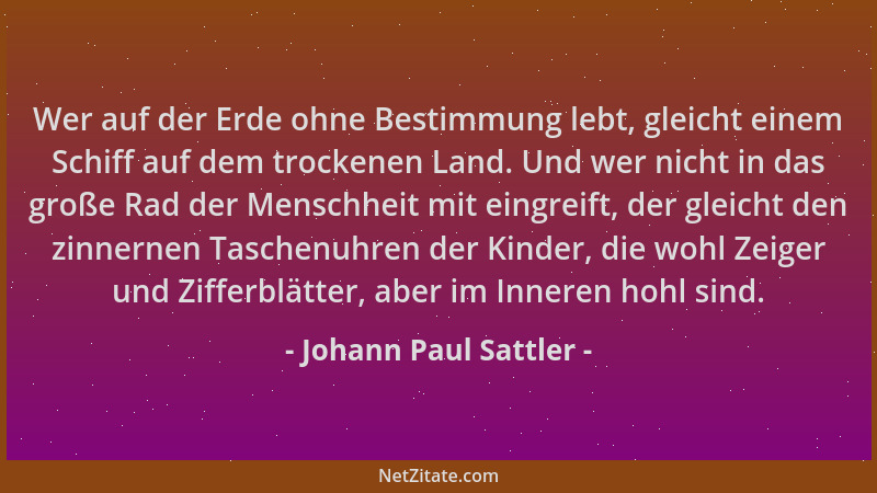 Johann Paul Sattler - Wer auf der Erde ohne Bestimmung lebt, gleicht einem Schiff auf dem trockenen Land. Und wer nicht in...