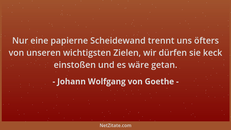 Johann Wolfgang von Goethe - Nur eine papierne Scheidewand trennt uns öfters von unseren wichtigsten Zielen, wir dürfen sie...