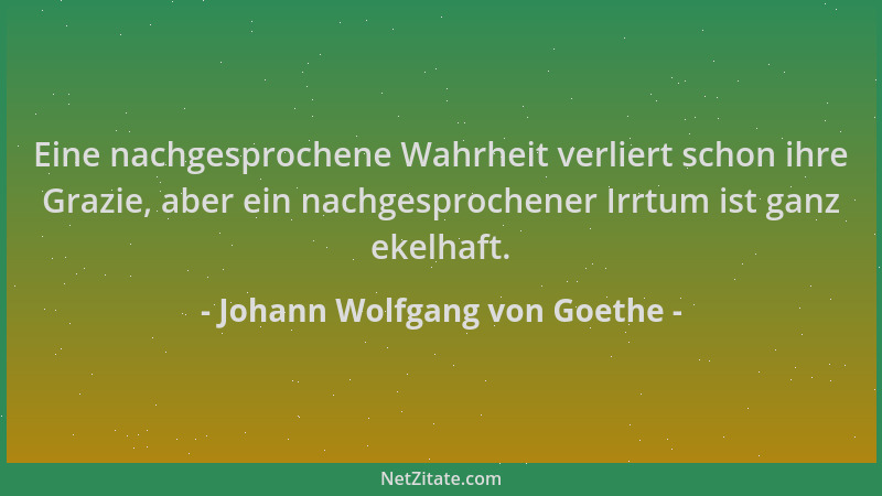 Johann Wolfgang von Goethe - Eine nachgesprochene Wahrheit verliert schon ihre Grazie, aber ein nachgesprochener Irrtum ist...