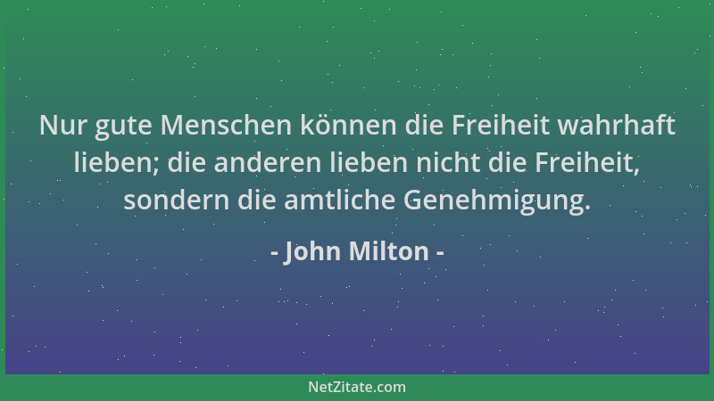 John Milton - Nur gute Menschen können die Freiheit wahrhaft lieben; die anderen lieben nicht die Freiheit, sondern die amt...