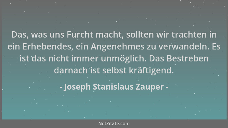 Joseph Stanislaus Zauper - Das, was uns Furcht macht, sollten wir trachten in ein Erhebendes, ein Angenehmes zu verwandeln....