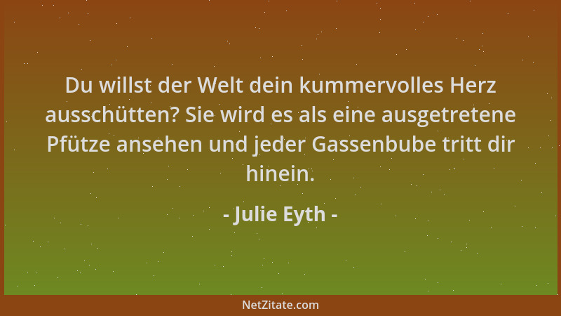 Julie Eyth - Du willst der Welt dein kummervolles Herz ausschütten? Sie wird es als eine ausgetretene Pfütze ansehen und je...