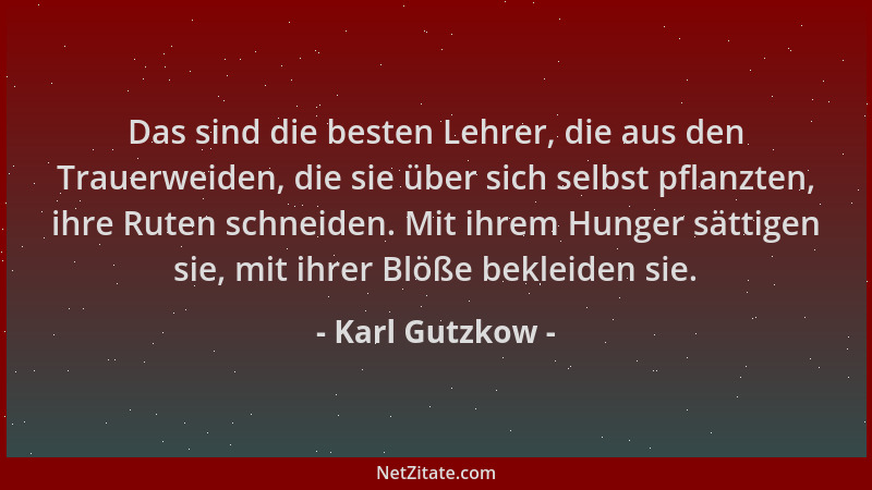 Karl Gutzkow - Das sind die besten Lehrer, die aus den Trauerweiden, die sie über sich selbst pflanzten, ihre Ruten schneid...