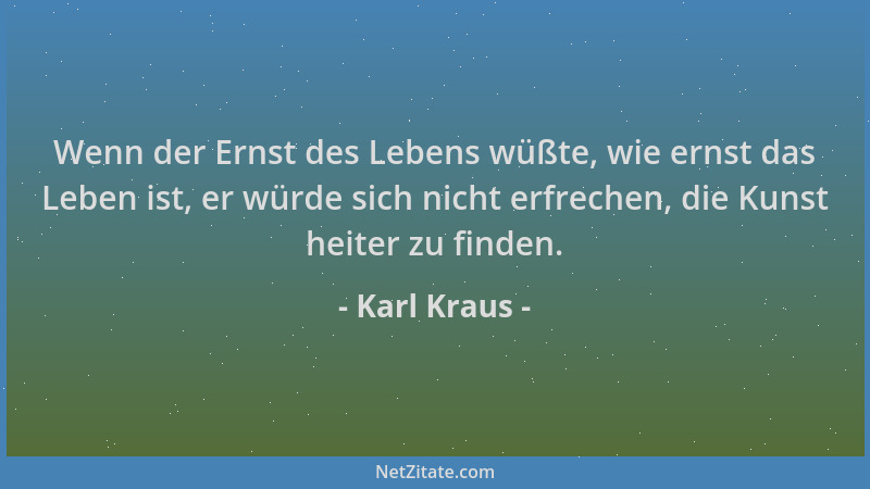 Karl Kraus - Wenn der Ernst des Lebens wüßte, wie ernst das Leben ist, er würde sich nicht erfrechen, die Kunst heiter zu f...