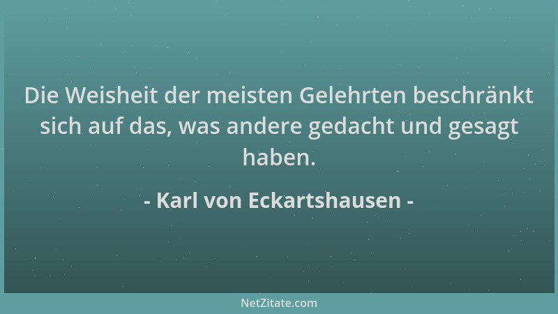 Karl von Eckartshausen - Die Weisheit der meisten Gelehrten beschränkt sich auf das, was andere gedacht und gesagt haben....