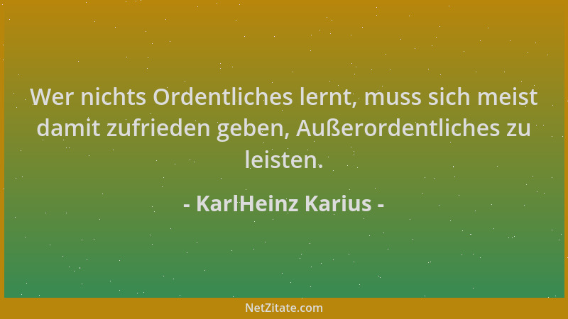 KarlHeinz Karius - Wer nichts Ordentliches lernt, muss sich meist damit zufrieden geben, Außerordentliches zu leisten....
